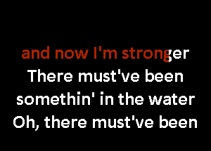 and now I'm stronger

There must've been
somethin' in the water
Oh, there must've been