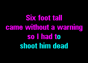 Six foot tall
came without a warning

so I had to
shoot him dead
