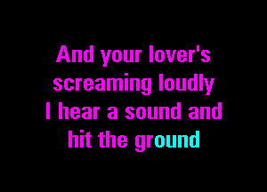 And your lover's
screaming loudly

I hear a sound and
hit the ground