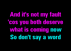 And it's not my fault
'cos you both deserve

what is coming now
So don't say a word