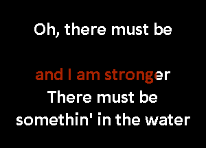 Oh, there must be

and I am stronger
There must be
somethin' in the water