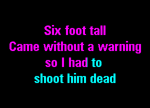 Six foot tall
Came without a warning

so I had to
shoot him dead