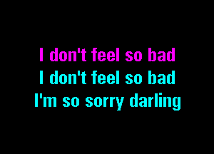 I don't feel so had

I don't feel so bad
I'm so sorry darling