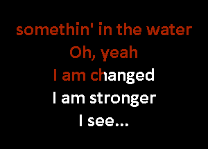 somethin' in the water
Oh, yeah

I am changed
I am stronger
I see...