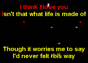 I think I'lo'be you

Isn't that what life is made of

.J

H

Though itworries me to say

I'd never felt thrs way