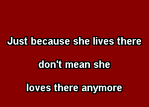 Just because she lives there

don't mean she

loves there anymore