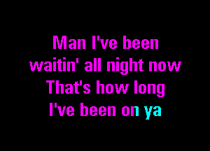 Man I've been
waitin' all night now

That's how long
I've been on ya