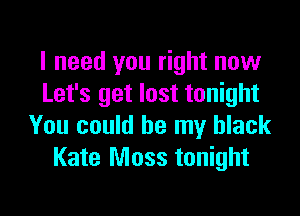 I need you right now
Let's get lost tonight

You could be my black
Kate Moss tonight