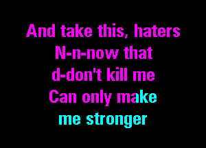And take this. haters
N-n-now that

d-don't kill me
Can only make
me stronger