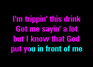 I'm trippin' this drink
Got me sayin' a lot
but I know that God

put you in front of me