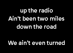 up the radio
Ain't been two miles
down the road

We ain't even turned