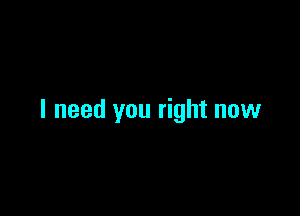 I need you right now