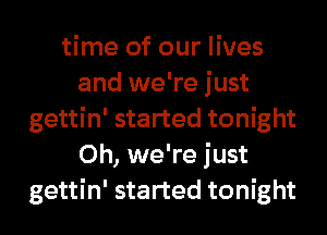 time of our lives
and we're just
gettin' started tonight
0h, we're just
gettin' started tonight