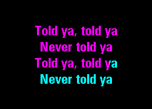 Told ya. told ya
Never told ya

Told ya, told ya
Never told ya