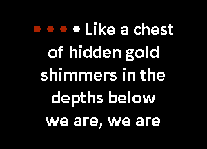 0 0 0 0 Like a chest
of hidden gold

shimmers in the
depths below
we are, we are