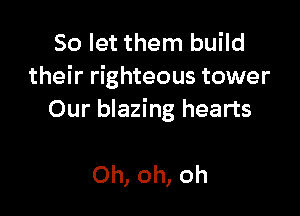 So let them build
their righteous tower

Our blazing hearts

Oh, oh, oh