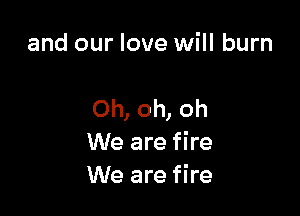 and our love will burn

Oh, oh, oh
We are fire
We are fire