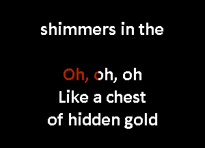 shimmers in the

Oh, oh, oh
Like a chest
of hidden gold