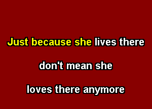 Just because she lives there

don't mean she

loves there anymore