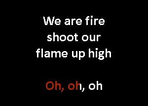 We are fire
shootour

flame up high

Oh, oh, oh