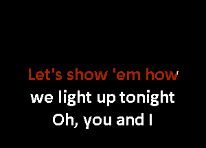 Let's show 'em how
we light up tonight
Oh, you and I