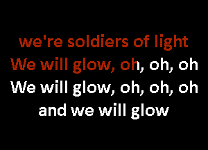 we're soldiers of light
We will glow, oh, oh, oh

We will glow, oh, oh, oh
and we will glow
