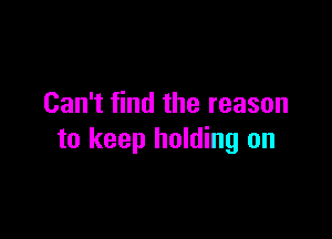 Can't find the reason

to keep holding on