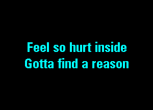 Feel so hurt inside

Gotta find a reason