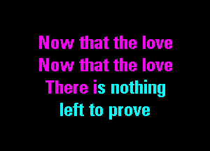 Now that the love
Now that the love

There is nothing
left to prove