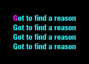 Got to find a reason
Got to find a reason

Got to find a reason
Got to find a reason
