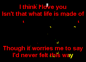 I think I'lo'be you

Isn't that what life is made of

.J

H

Though it'lworries me to say

I'd never felt thrs way