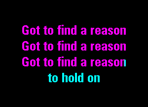 Got to find a reason
Got to find a reason

Got to find a reason
to hold on