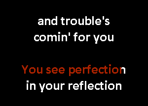 and trouble's
comin' for you

You see perfection
in your reflection