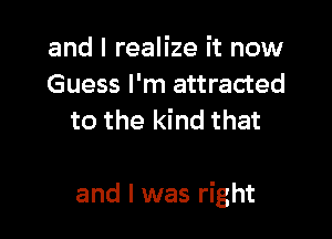 and I realize it now
Guess I'm attracted
to the kind that

and I was right