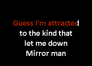 Guess I'm attracted

to the kind that
let me down
Mirror man