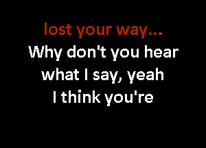 lost your way...
Why don't you hear

what I say, yeah
lthink you're