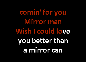 comin' for you
Mirror man

Wish I could love
you better than
a mirror can