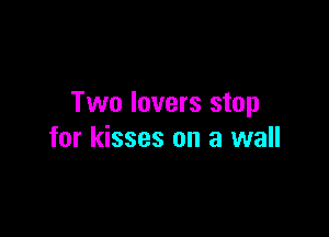Two lovers stop

for kisses on a wall