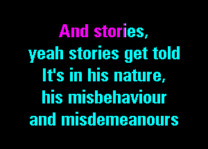 And stories.
yeah stories get told
It's in his nature.
his misbehaviour
and misdemeanours