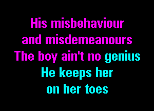 His misbehaviour
and misdemeanours

The boy ain't no genius
He keeps her
on her toes