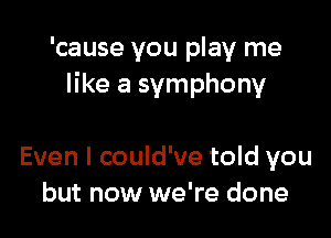 'cause you play me
like a symphony

Even I could've told you
but now we're done