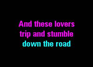 And these lovers

trip and stumble
down the road
