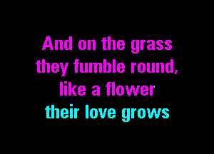 And on the grass
they fumble round,

like a flower
their love grows