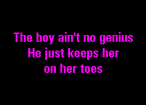 The boy ain't no genius

He just keeps her
on her toes