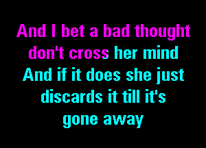 And I bet a had thought
don't cross her mind

And if it does she iust
discards it till it's
gone away