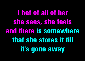 I bet of all of her
she sees, she feels
and there is somewhere
that she stores it till
it's gone away
