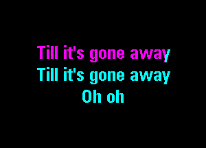 Till it's gone away

Till it's gone away
Oh oh