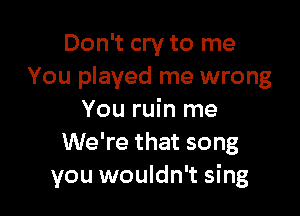 Don't cry to me
You played me wrong

You ruin me
We're that song
you wouldn't sing