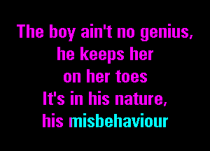 The boy ain't no genius,
he keeps her

on her toes
It's in his nature,
his misbehaviour