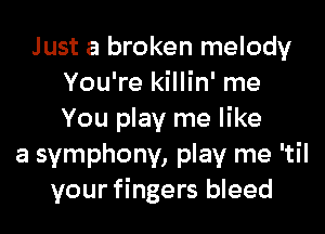 Just a broken melody
You're killin' me

You play me like
a symphony, play me 'til
your fingers bleed